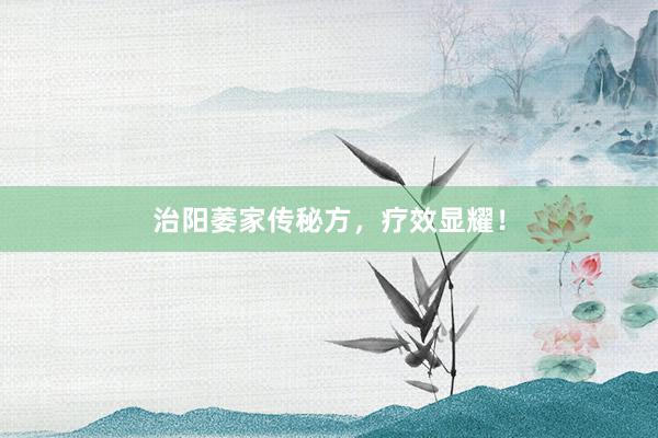 治阳萎家传秘方，疗效显耀！