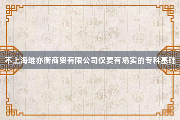 不上海维亦衡商贸有限公司仅要有塌实的专科基础