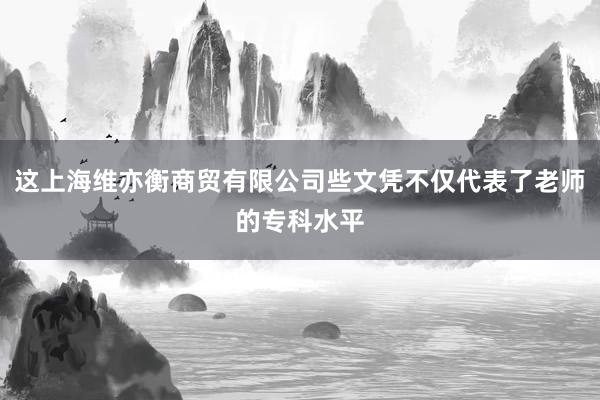 这上海维亦衡商贸有限公司些文凭不仅代表了老师的专科水平